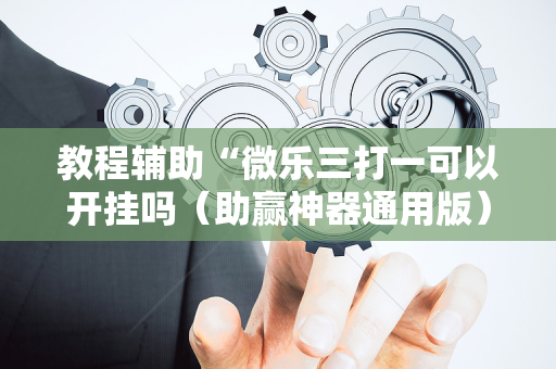 教程辅助“微乐三打一可以开挂吗（助赢神器通用版）