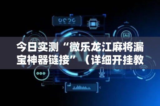 今日实测“微乐龙江麻将漏宝神器链接”（详细开挂教程）-哔哩哔哩