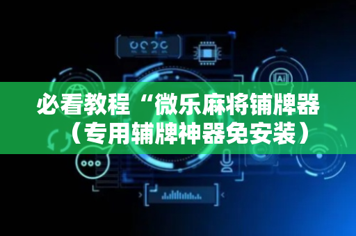 必看教程“微乐麻将铺牌器（专用辅牌神器免安装）
