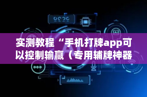 实测教程“手机打牌app可以控制输赢（专用辅牌神器免安装）