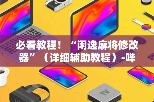 必看教程！“闲逸麻将修改器”（详细辅助教程）-哔哩哔哩
