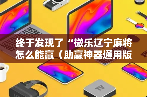 终于发现了“微乐辽宁麻将怎么能赢（助赢神器通用版）