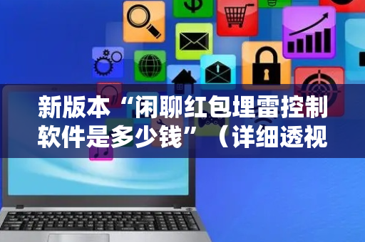 新版本“闲聊红包埋雷控制软件是多少钱”（详细透视教程）-哔哩哔哩