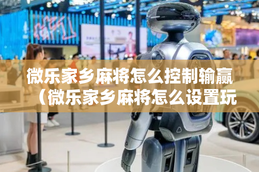 微乐家乡麻将怎么控制输赢（微乐家乡麻将怎么设置玩法）