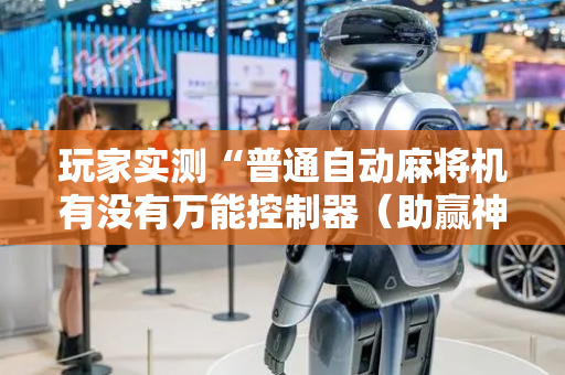 玩家实测“普通自动麻将机有没有万能控制器（助赢神器通用版）
