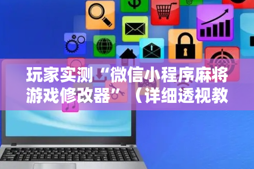 玩家实测“微信小程序麻将游戏修改器”（详细透视教程）-哔哩哔哩