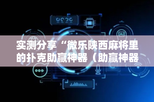 实测分享“微乐陕西麻将里的扑克助赢神器（助赢神器通用版）