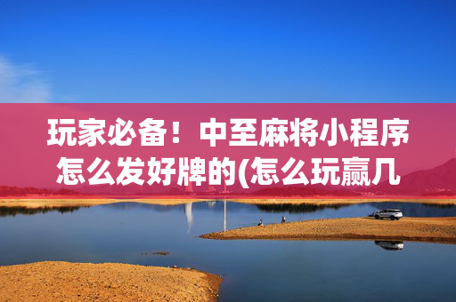 玩家必备！中至麻将小程序怎么发好牌的(怎么玩赢几率大)
