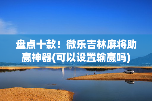 盘点十款！微乐吉林麻将助赢神器(可以设置输赢吗)