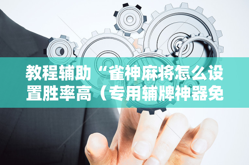 教程辅助“雀神麻将怎么设置胜率高（专用辅牌神器免安装）