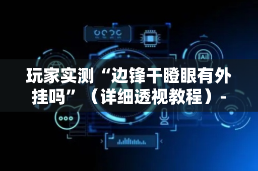 玩家实测“边锋干瞪眼有外挂吗”（详细透视教程）-哔哩哔哩