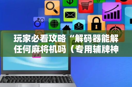 玩家必看攻略“解码器能解任何麻将机吗（专用辅牌神器免安装）