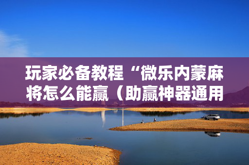 玩家必备教程“微乐内蒙麻将怎么能赢（助赢神器通用版）