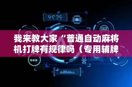我来教大家“普通自动麻将机打牌有规律吗（专用辅牌神器免安装）