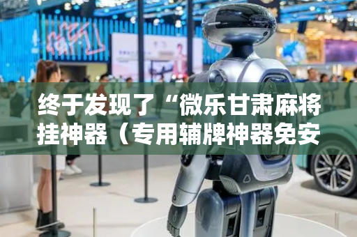 终于发现了“微乐甘肃麻将挂神器（专用辅牌神器免安装）
