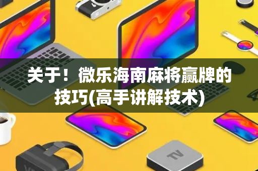 关于！微乐海南麻将赢牌的技巧(高手讲解技术)