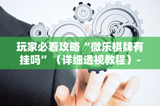 玩家必看攻略“微乐棋牌有挂吗”（详细透视教程）-哔哩哔哩