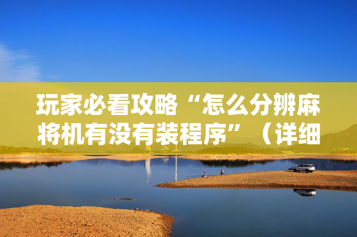 玩家必看攻略“怎么分辨麻将机有没有装程序”（详细透视教程）-哔哩哔哩