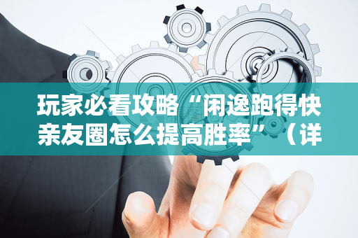 玩家必看攻略“闲逸跑得快亲友圈怎么提高胜率”（详细透视教程）-哔哩哔哩