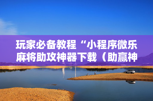 玩家必备教程“小程序微乐麻将助攻神器下载（助赢神器通用版）
