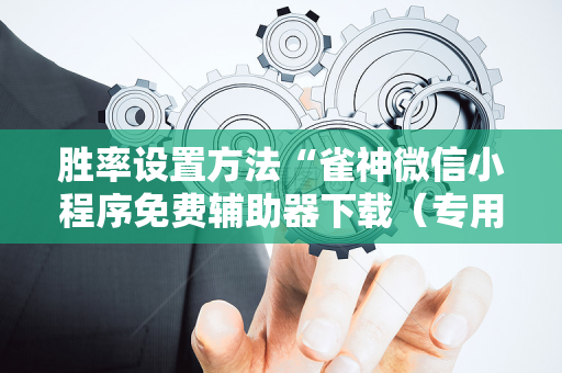 胜率设置方法“雀神微信小程序免费辅助器下载（专用辅牌神器免安装）