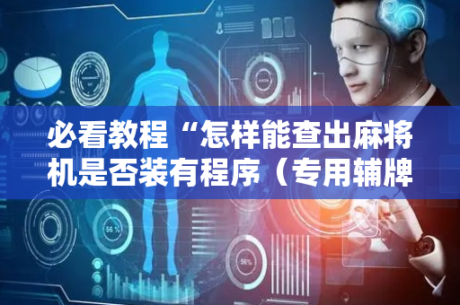必看教程“怎样能查出麻将机是否装有程序（专用辅牌神器免安装）