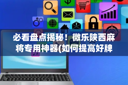 必看盘点揭秘！微乐陕西麻将专用神器(如何提高好牌几率)