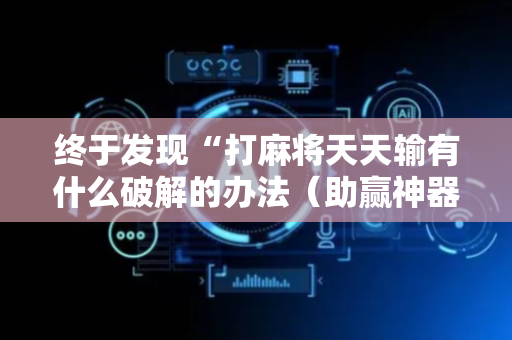 终于发现“打麻将天天输有什么破解的办法（助赢神器通用版）