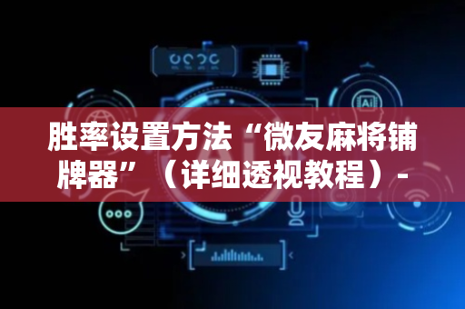 胜率设置方法“微友麻将铺牌器”（详细透视教程）-哔哩哔哩