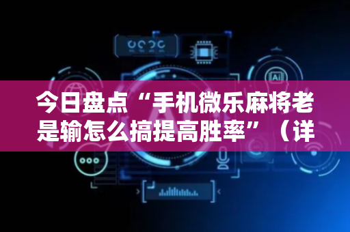 今日盘点“手机微乐麻将老是输怎么搞提高胜率”（详细辅助教程）-哔哩哔哩
