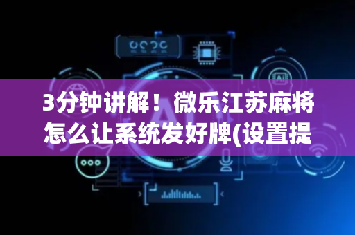 3分钟讲解！微乐江苏麻将怎么让系统发好牌(设置提高好牌几率)