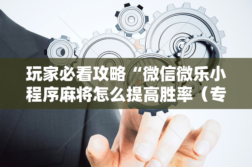 玩家必看攻略“微信微乐小程序麻将怎么提高胜率（专用辅牌神器免安装）