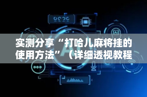 实测分享“打哈儿麻将挂的使用方法”（详细透视教程）-哔哩哔哩