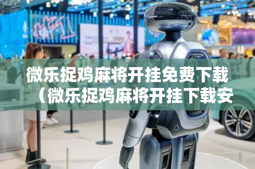 微乐捉鸡麻将开挂免费下载（微乐捉鸡麻将开挂下载安装手机版）