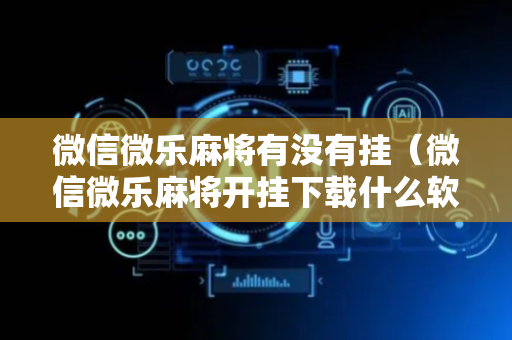 微信微乐麻将有没有挂（微信微乐麻将开挂下载什么软件）