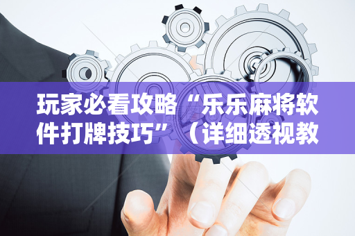 玩家必看攻略“乐乐麻将软件打牌技巧”（详细透视教程）-哔哩哔哩