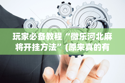 玩家必备教程“微乐河北麻将开挂方法”(原来真的有挂)-抖音
