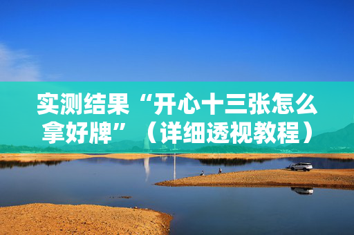 实测结果“开心十三张怎么拿好牌”（详细透视教程）-哔哩哔哩