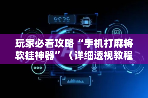 玩家必看攻略“手机打麻将软挂神器”（详细透视教程）-哔哩哔哩