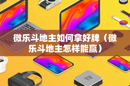 微乐斗地主如何拿好牌（微乐斗地主怎样能赢）