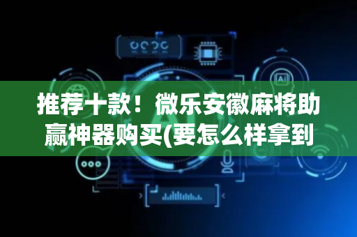推荐十款！微乐安徽麻将助赢神器购买(要怎么样拿到好牌)