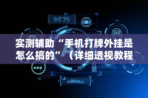 实测辅助“手机打牌外挂是怎么搞的”（详细透视教程）-哔哩哔哩