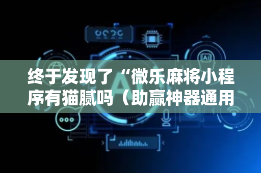 终于发现了“微乐麻将小程序有猫腻吗（助赢神器通用版）