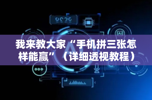 我来教大家“手机拼三张怎样能赢”（详细透视教程）-哔哩哔哩