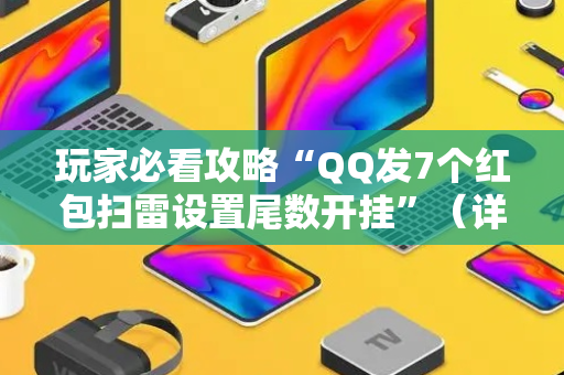 玩家必看攻略“QQ发7个红包扫雷设置尾数开挂”（详细透视教程）-哔哩哔哩