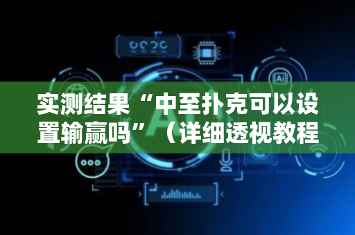 实测结果“中至扑克可以设置输赢吗”（详细透视教程）-哔哩哔哩