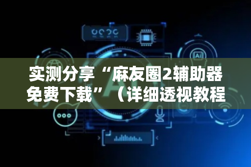 实测分享“麻友圈2辅助器免费下载”（详细透视教程）-哔哩哔哩