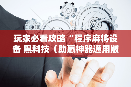 玩家必看攻略“程序麻将设备 黑科技（助赢神器通用版）