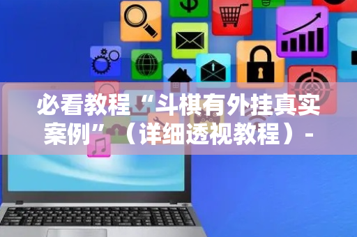 必看教程“斗棋有外挂真实案例”（详细透视教程）-哔哩哔哩