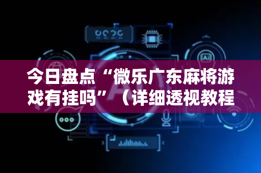 今日盘点“微乐广东麻将游戏有挂吗”（详细透视教程）-哔哩哔哩